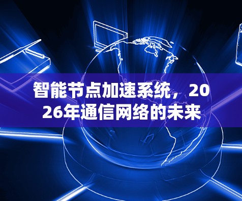 智能节点加速系统,2026年通信网络的未来