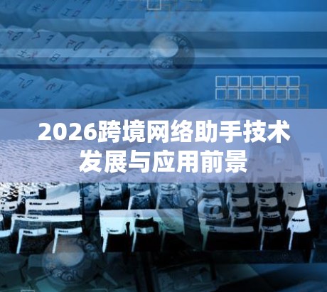 2026跨境网络助手技术发展与应用前景