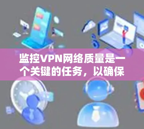 监控VPN网络质量是一个关键的任务,以确保数据传输的安全性和高效性。以下是一个有条理的步骤指南,帮助您有效监控和优化VPN网络