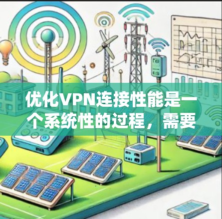 优化VPN连接性能是一个系统性的过程,需要从服务选择到设置管理的各个方面入手。以下是一些详细的步骤和建议,帮助你实现VPN性能的最大化