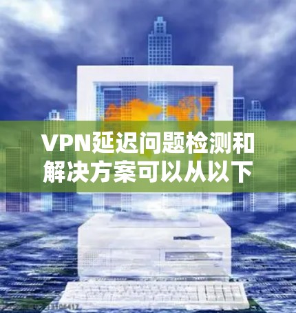 VPN延迟问题检测和解决方案可以从以下几个方面入手