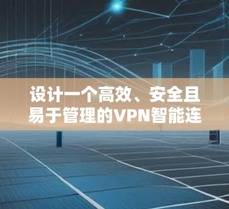 设计一个高效、安全且易于管理的VPN智能连接方案需要综合考虑多个关键因素。以下是一个结构化的方案概述,涵盖主要设计点