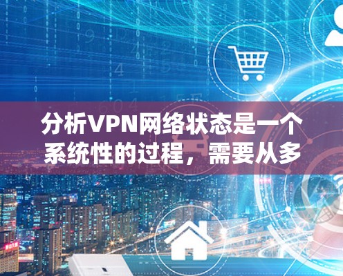 分析VPN网络状态是一个系统性的过程,需要从多个维度进行检查和验证,以确保VPN网络的稳定性和安全性。以下是一个有条理的分析框架,帮助你全面了解和解决VPN网络可能遇到的问题