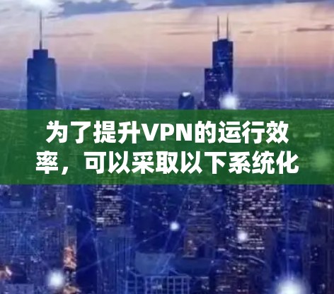 为了提升VPN的运行效率,可以采取以下系统化的策略和工具,分步骤优化各个方面