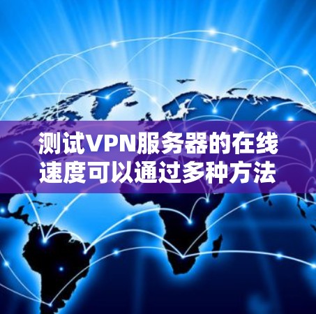 测试VPN服务器的在线速度可以通过多种方法进行。以下是一些常用的方法和工具