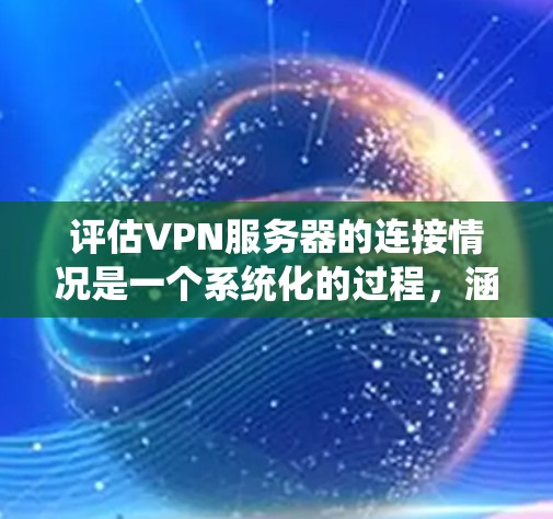 评估VPN服务器的连接情况是一个系统化的过程,涵盖多个关键方面。以下是分步骤的评估指南,帮助您全面了解和改善VPN连接的质量