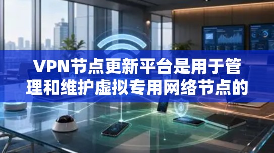 VPN节点更新平台是用于管理和维护虚拟专用网络节点的重要工具,帮助管理员确保节点的安全、性能和稳定性。以下是该平台的详细功能和解决方案
