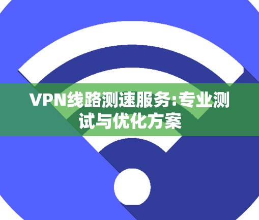 VPN线路测速服务:专业测试与优化方案