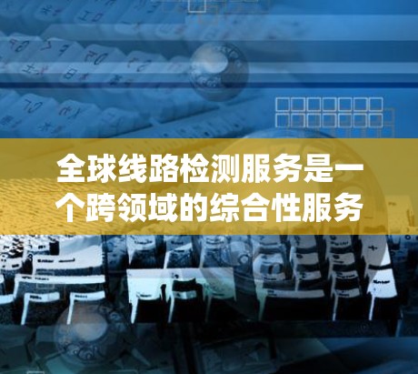 全球线路检测服务是一个跨领域的综合性服务,旨在确保各种关键系统的稳定运行。以下是对该服务的详细分析