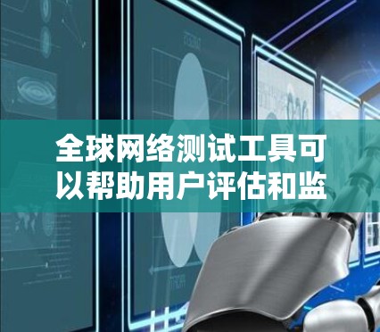 全球网络测试工具可以帮助用户评估和监控互联网的性能和可达性。以下是一些常用的工具,按功能分类