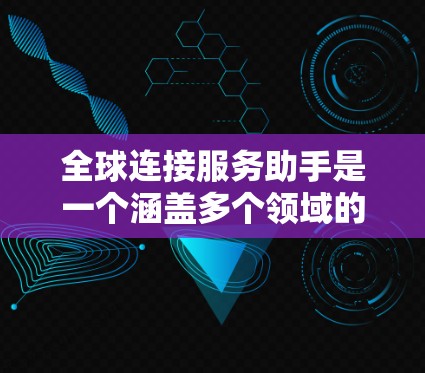 全球连接服务助手是一个涵盖多个领域的综合服务,旨在帮助企业和组织在全球化的背景下高效连接和管理各个业务环节。以下是全球连接服务助手的主要内容和作用