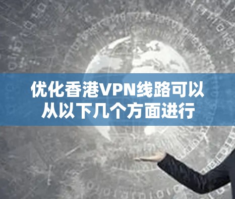 优化香港VPN线路可以从以下几个方面进行