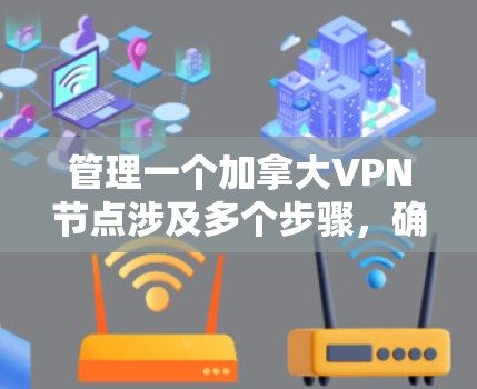 管理一个加拿大VPN节点涉及多个步骤,确保其安全、高效运行。以下是详细的步骤指南