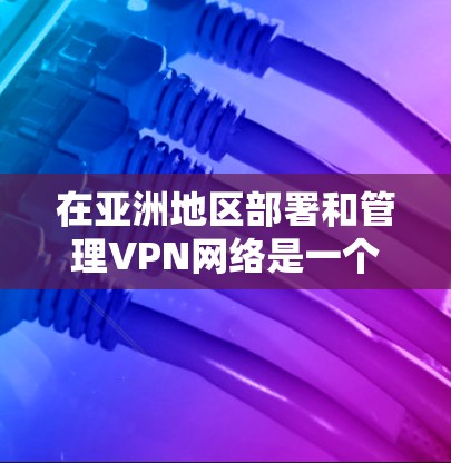 在亚洲地区部署和管理VPN网络是一个复杂但重要的任务,涉及多个方面,包括网络架构、安全性、合规性以及成本控制。以下是一个详细的VPN网络方案,适用于亚洲地区的企业、组织或个人用户