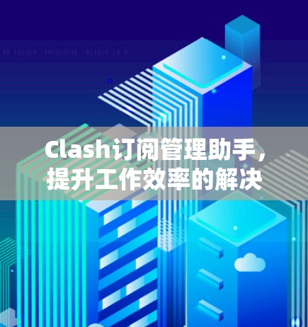 Clash订阅管理助手,提升工作效率的解决方案