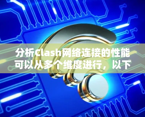 分析Clash网络连接的性能可以从多个维度进行,以下是一个有条理的分析步骤
