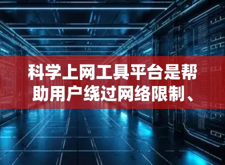 科学上网工具平台是帮助用户绕过网络限制、访问被墙封锁内容的工具。以下是常见的科学上网工具及其特点和注意事项
