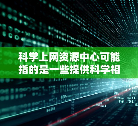 科学上网资源中心可能指的是一些提供科学相关资源和信息的平台或网站。以下是一些常见的科学资源平台,供您参考