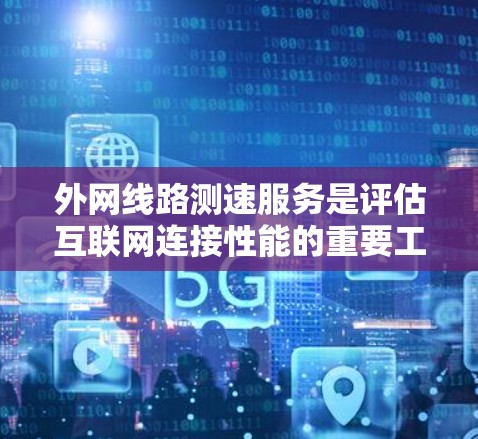 外网线路测速服务是评估互联网连接性能的重要工具,适用于多种需求,以下是对其的详细分析