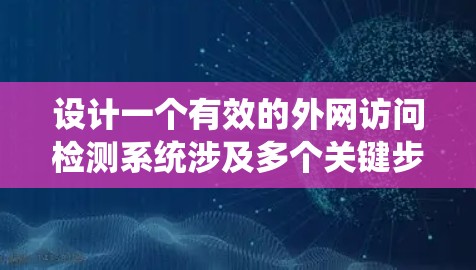 设计一个有效的外网访问检测系统涉及多个关键步骤和考虑因素。以下是一个有条理的设计和实施步骤
