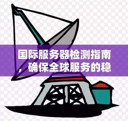 国际服务器检测指南,确保全球服务的稳定性