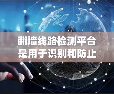 翻墙线路检测平台是用于识别和防止绕过网络限制的工具,常用于企业、政府等机构以监控和控制网络访问。以下是对这一主题的详细分析
