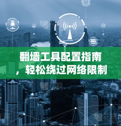 翻墙工具配置指南,轻松绕过网络限制