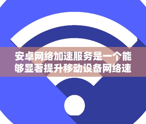 安卓网络加速服务是一个能够显著提升移动设备网络速度的解决方案,广泛应用于各种网络环境中,包括不稳定或拥堵的网络连接。以下是对该服务的详细分析和建议