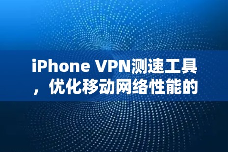 iPhone VPN测速工具,优化移动网络性能的关键