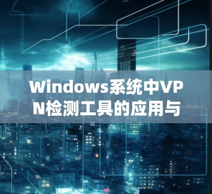 Windows系统中VPN检测工具的应用与配置方法