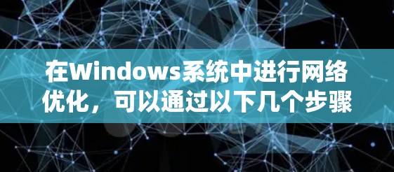 在Windows系统中进行网络优化,可以通过以下几个步骤来提升网络性能 在Windows系统中进行网络优化,可以通过以下几个步骤来提升网络性能