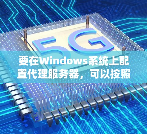 要在Windows系统上配置代理服务器,可以按照以下步骤进行