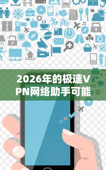 2026年的极速VPN网络助手可能具备以下功能和特点