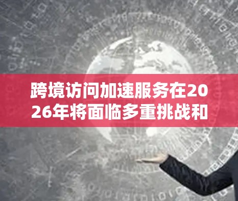 跨境访问加速服务在2026年将面临多重挑战和变革。以下是对这一领域的详细分析