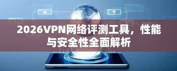 2026VPN网络评测工具,性能与安全性全面解析