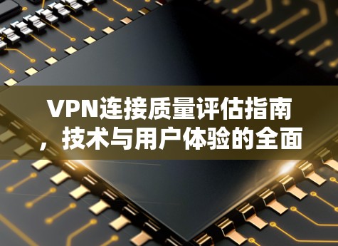 VPN连接质量评估指南,技术与用户体验的全面分析
