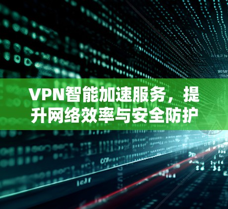VPN智能加速服务,提升网络效率与安全防护能力