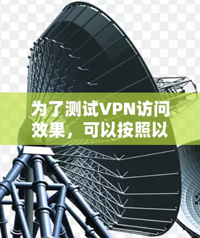 为了测试VPN访问效果,可以按照以下步骤进行