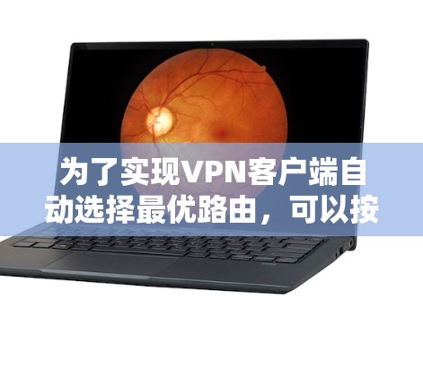 为了实现VPN客户端自动选择最优路由,可以按照以下步骤进行配置和优化