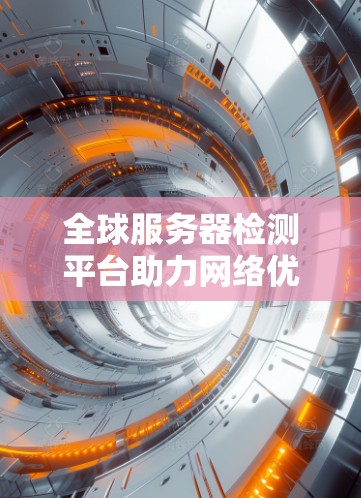 全球服务器检测平台助力网络优化 全球服务器检测平台助力网络优化