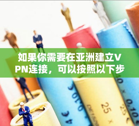 如果你需要在亚洲建立VPN连接,可以按照以下步骤操作 如果你需要在亚洲建立VPN连接,可以按照以下步骤操作