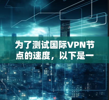 为了测试国际VPN节点的速度,以下是一个有条理的步骤指南