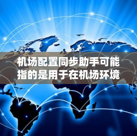 机场配置同步助手可能指的是用于在机场环境中配置和同步设备或系统的工具或软件。以下是一些可能的解释和建议