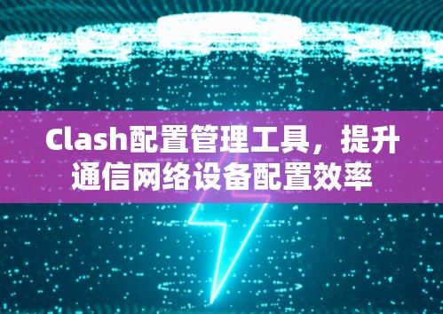 Clash配置管理工具,提升通信网络设备配置效率