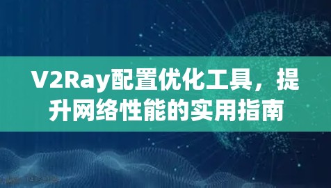 V2Ray配置优化工具,提升网络性能的实用指南