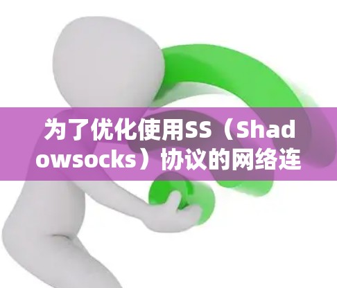 为了优化使用SS（Shadowsocks）协议的网络连接，以下是一些系统化的步骤和建议，帮助您实现更高效、更安全的网络体验