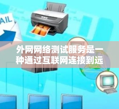 外网网络测试服务是一种通过互联网连接到远程服务器或网络资源进行测试的服务,旨在评估网络的性能和连接质量。以下是对该服务的详细分析和总结
