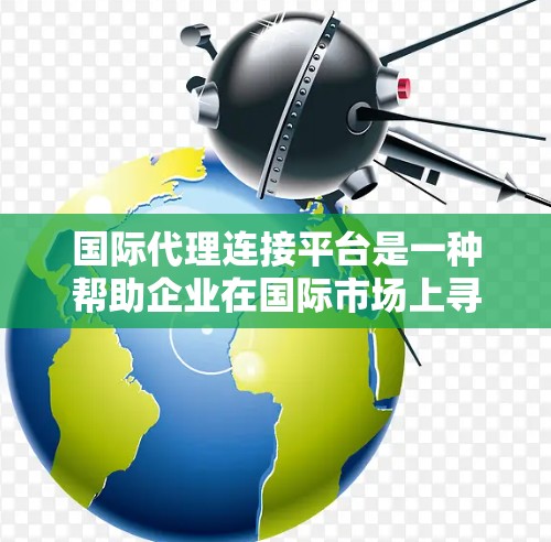 国际代理连接平台是一种帮助企业在国际市场上寻找、连接和合作的代理商或经销商的在线平台。这些平台通常提供一个中介服务,帮助企业间建立合作关系,实现业务扩展。以下是国际代理连接平台的主要特点和功能