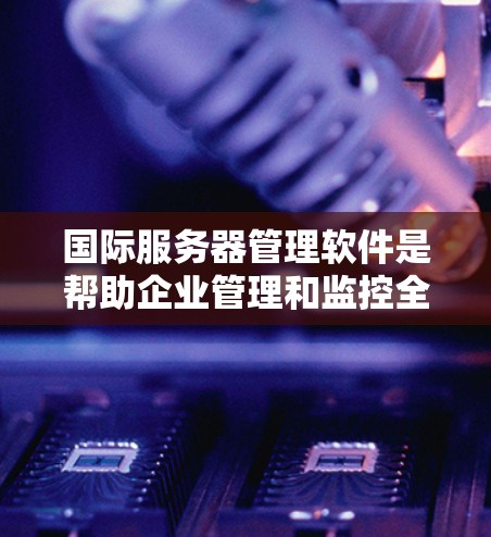 国际服务器管理软件是帮助企业管理和监控全球分布的服务器和云资源的关键工具。以下是对这些软件的详细分析