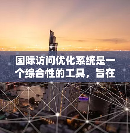 国际访问优化系统是一个综合性的工具,旨在提高不同国家和地区用户对网站的访问体验和可用性。以下是该系统的详细分析和实施策略